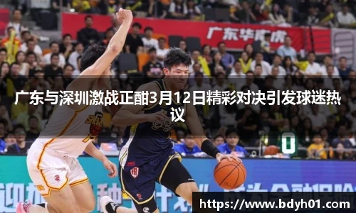 广东与深圳激战正酣3月12日精彩对决引发球迷热议